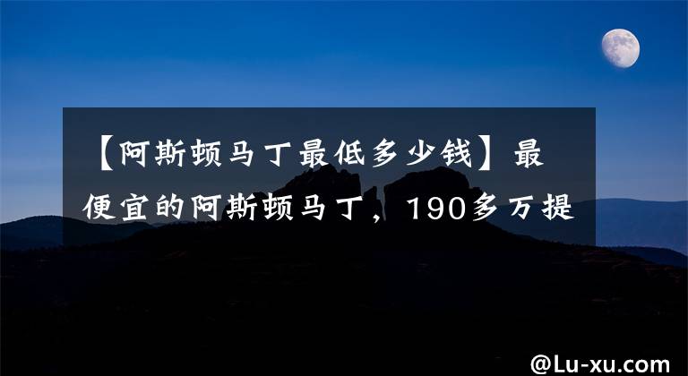 【阿斯頓馬丁最低多少錢】最便宜的阿斯頓馬丁，190多萬提車，回頭率相當(dāng)高