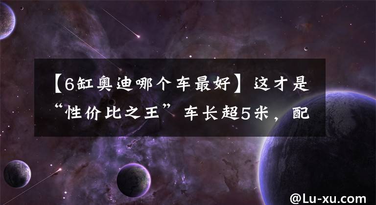 【6缸奧迪哪個車最好】這才是“性價比之王”車長超5米，配6缸機，奧迪Q8對得起這稱號