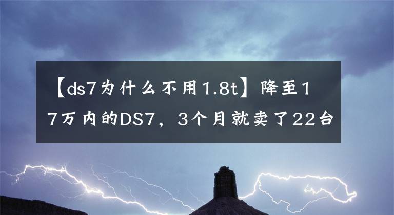 【ds7為什么不用1.8t】降至17萬內(nèi)的DS7，3個月就賣了22臺，為何這么不受待見？