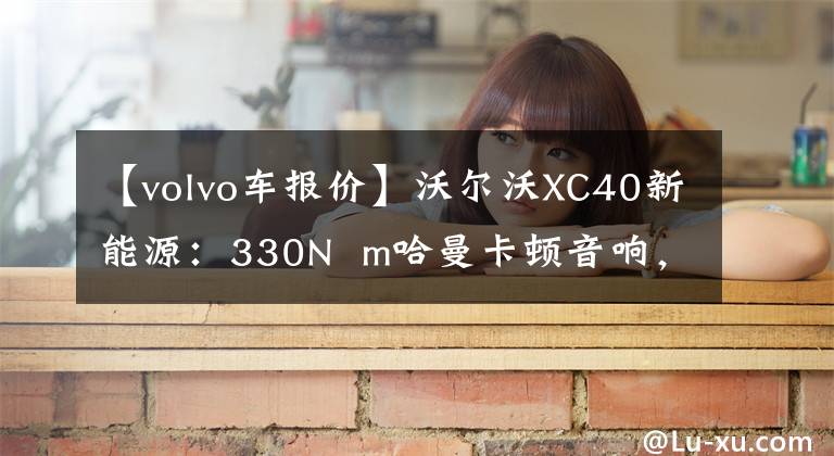 【volvo車報價】沃爾沃XC40新能源：330N m哈曼卡頓音響，與寶馬X1同級，購買20多萬冊