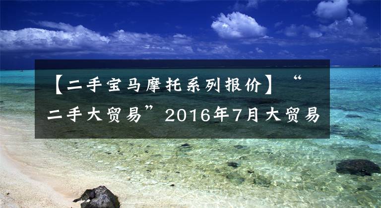 【二手寶馬摩托系列報價】“二手大貿(mào)易”2016年7月大貿(mào)易寶馬S1000XR！