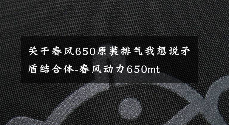 關(guān)于春風(fēng)650原裝排氣我想說矛盾結(jié)合體-春風(fēng)動(dòng)力650mt