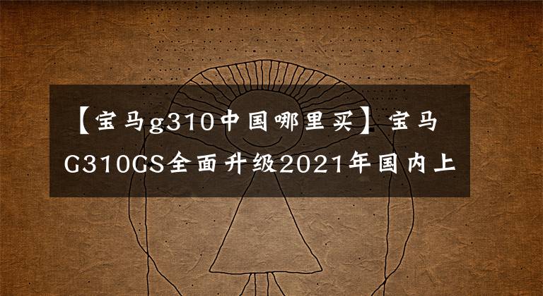 【寶馬g310中國哪里買】寶馬G310GS全面升級2021年國內(nèi)上市