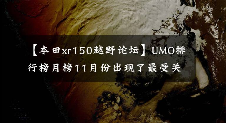 【本田xr150越野論壇】UMO排行榜月榜11月份出現(xiàn)了最受關(guān)注的車型排行榜。