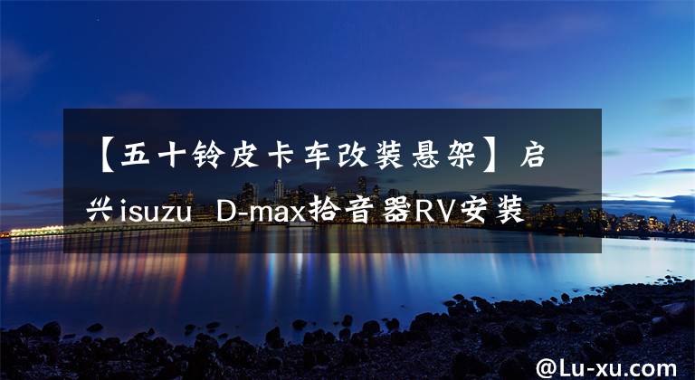 【五十鈴皮卡車改裝懸架】啟興isuzu  D-max拾音器RV安裝空氣懸架