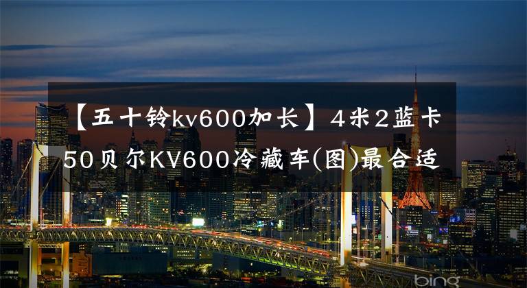 【五十鈴kv600加長】4米2藍卡50貝爾KV600冷藏車(圖)最合適的是最好的食品保鮮車