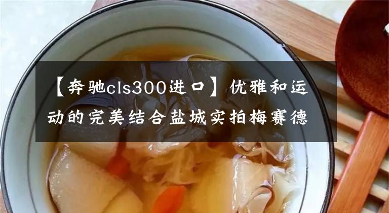 【奔馳cls300進(jìn)口】優(yōu)雅和運(yùn)動的完美結(jié)合鹽城實(shí)拍梅賽德斯奔馳CLS