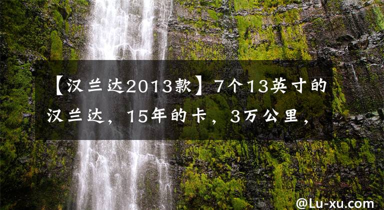 【漢蘭達2013款】7個13英寸的漢蘭達，15年的卡，3萬公里，大概多少錢？