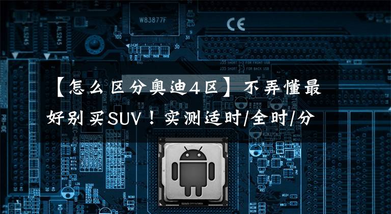 【怎么區(qū)分奧迪4區(qū)】不弄懂最好別買SUV！實(shí)測(cè)適時(shí)/全時(shí)/分時(shí)四驅(qū)，到底有何區(qū)別？