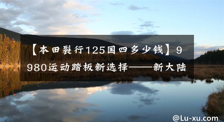 【本田裂行125國四多少錢】9980運動踏板新選擇——新大陸本田裂紋125