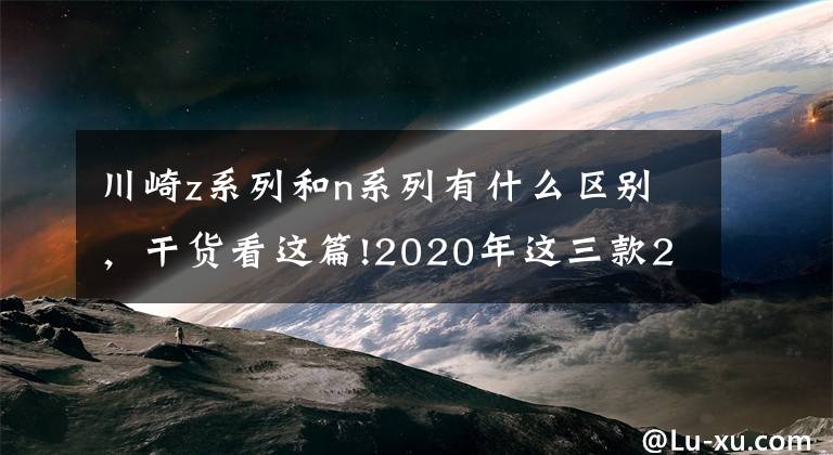 川崎z系列和n系列有什么區(qū)別，干貨看這篇!2020年這三款200匹馬力神獸混戰(zhàn)，你兜里的錢準備好了沒有？