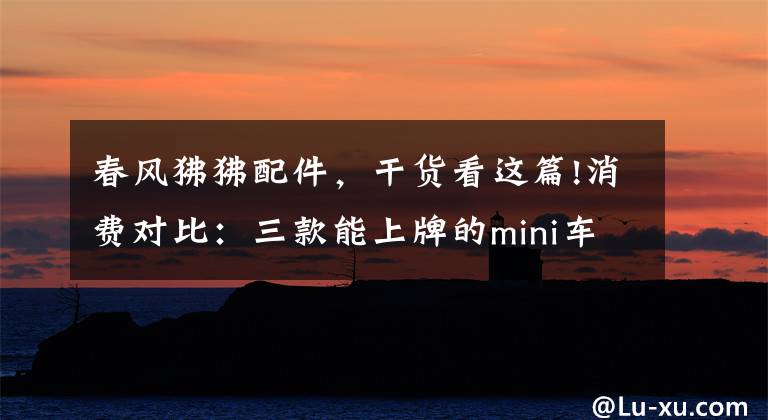 春風(fēng)狒狒配件，干貨看這篇!消費(fèi)對比：三款能上牌的mini車，你會(huì)選擇誰？