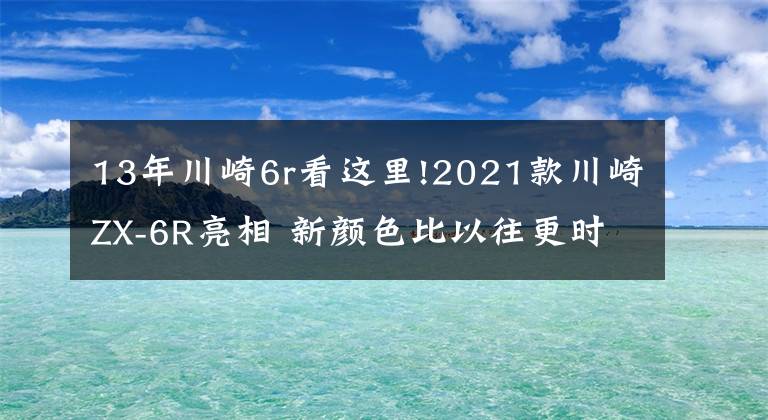 13年川崎6r看這里!2021款川崎ZX-6R亮相 新顏色比以往更時尚