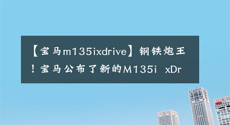 【寶馬m135ixdrive】鋼鐵炮王！寶馬公布了新的M135i  xDrive官圖，高爾夫GTI見面也低下了頭。