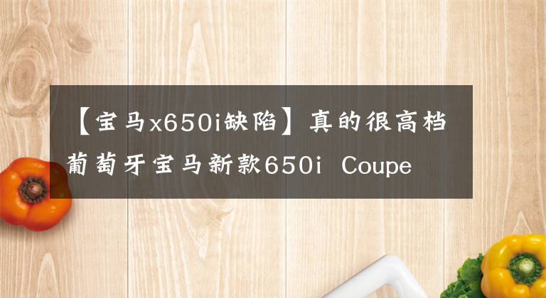 【寶馬x650i缺陷】真的很高檔葡萄牙寶馬新款650i  Coupe