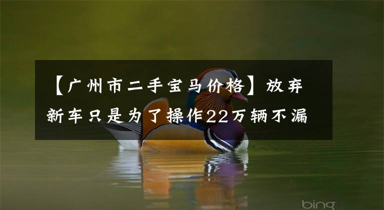 【廣州市二手寶馬價格】放棄新車只是為了操作22萬輛不漏油的二手寶馬3系不值