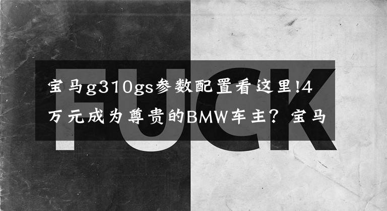 寶馬g310gs參數(shù)配置看這里!4萬元成為尊貴的BMW車主？寶馬G 310 GS兩萬公里長期測試（一）