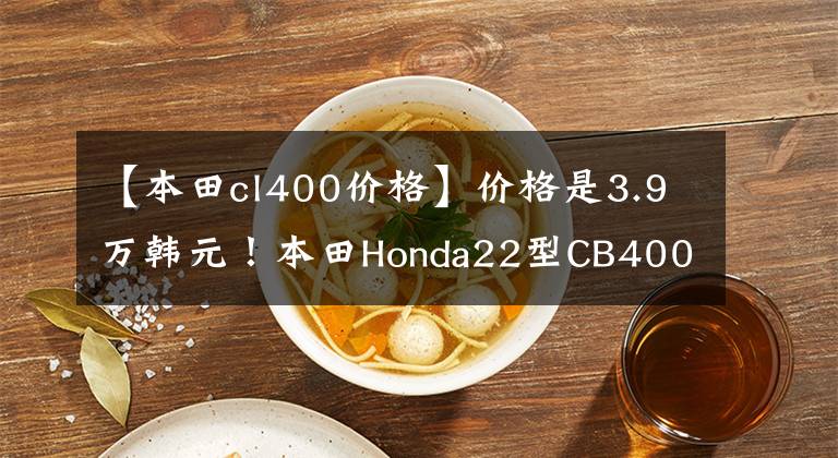 【本田cl400價(jià)格】?jī)r(jià)格是3.9萬(wàn)韓元！本田Honda22型CB400F不論外觀都很好騎。