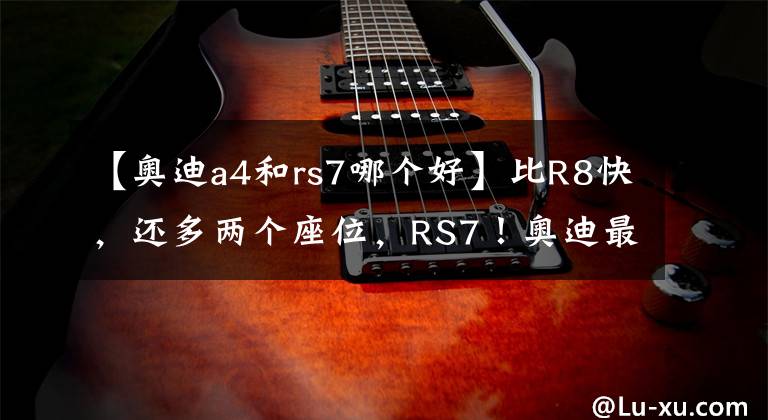 【奧迪a4和rs7哪個(gè)好】比R8快，還多兩個(gè)座位，RS7！奧迪最快四門，為啥我還選R8