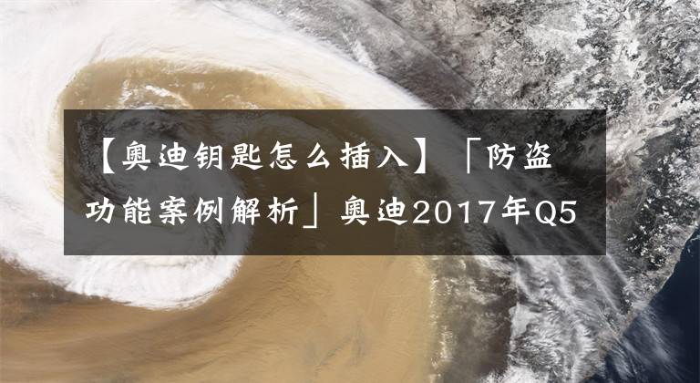 【奧迪鑰匙怎么插入】「防盜功能案例解析」奧迪2017年Q5智能鑰匙在線匹配