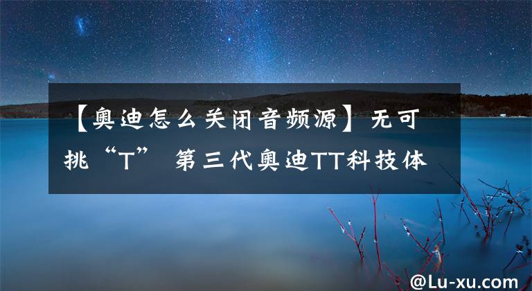 【奧迪怎么關(guān)閉音頻源】無(wú)可挑“T” 第三代奧迪TT科技體驗(yàn)之旅