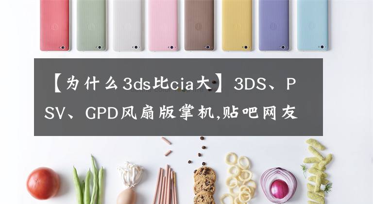 【為什么3ds比cia大】3DS、PSV、GPD風(fēng)扇版掌機(jī),貼吧網(wǎng)友六大方面的對(duì)比測(cè)評(píng)