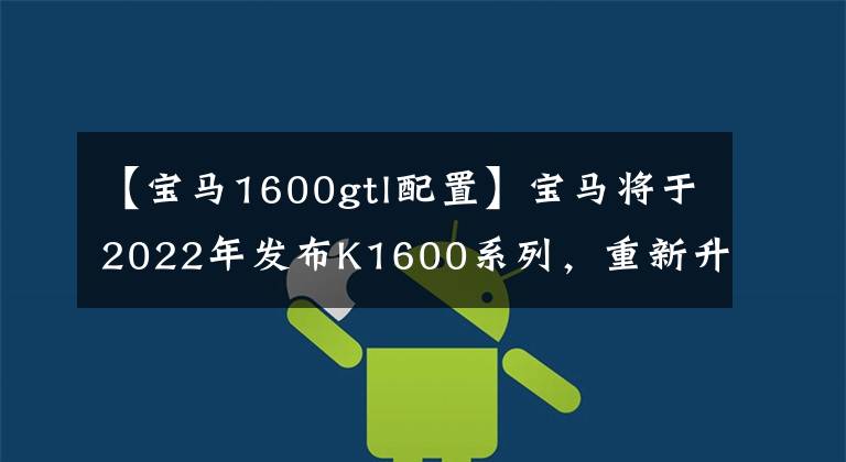 【寶馬1600gtl配置】寶馬將于2022年發(fā)布K1600系列，重新升級主力旅行