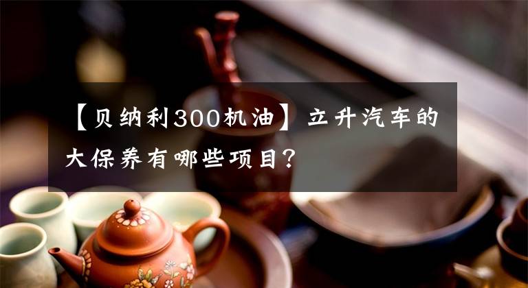 【貝納利300機油】立升汽車的大保養(yǎng)有哪些項目？