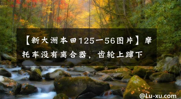 【新大洲本田125一56圖片】摩托車沒有離合器，齒輪上躥下跳，我給你看怎么修理的！