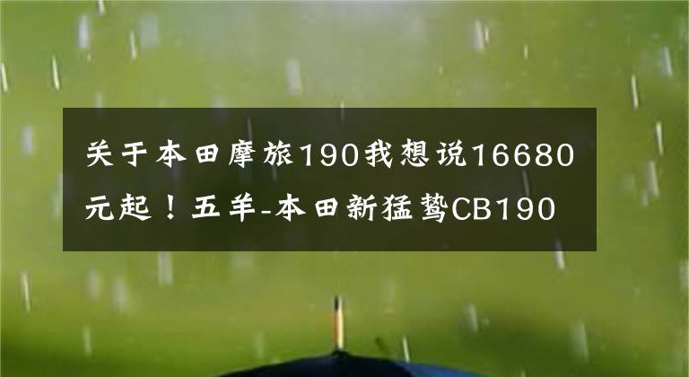 關(guān)于本田摩旅190我想說(shuō)16680元起！五羊-本田新猛鷙CB190X再進(jìn)化