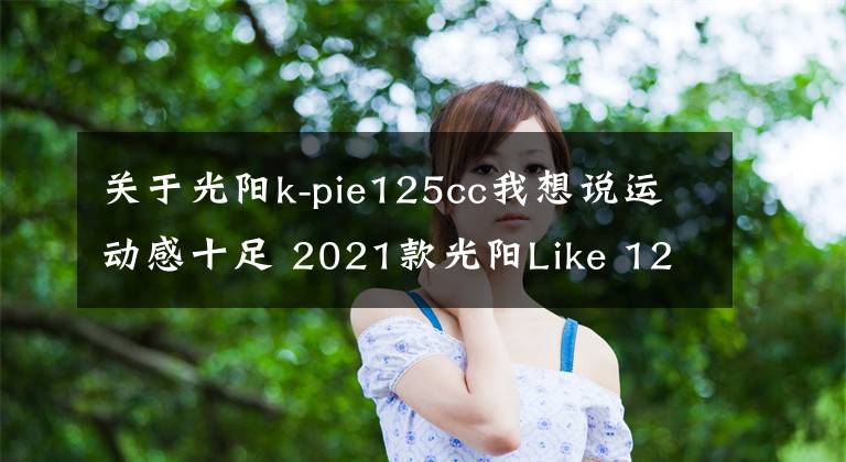 關(guān)于光陽k-pie125cc我想說運動感十足 2021款光陽Like 125歐洲即將上市