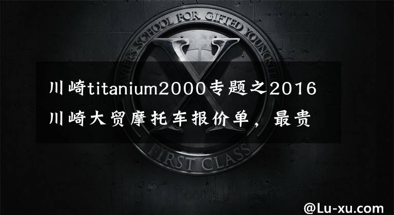 川崎titanium2000專題之2016川崎大貿(mào)摩托車報價單，最貴的高達(dá)72萬