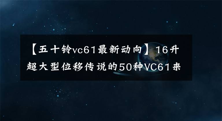 【五十鈴vc61最新動向】16升超大型位移傳說的50種VC61來了。