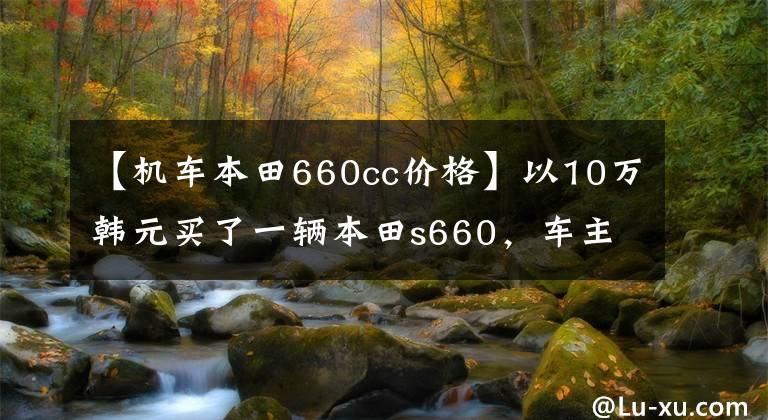 【機(jī)車本田660cc價(jià)格】以10萬韓元買了一輛本田s660，車主把它換成了300萬臺(tái)NSX。