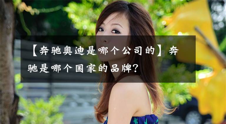 【奔馳奧迪是哪個(gè)公司的】奔馳是哪個(gè)國家的品牌？