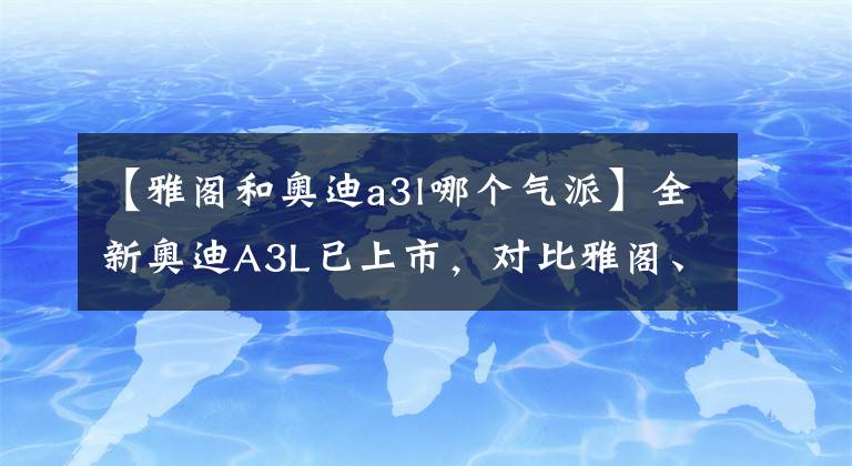 【雅閣和奧迪a3l哪個(gè)氣派】全新奧迪A3L已上市，對(duì)比雅閣、凱美瑞，你會(huì)怎么選？