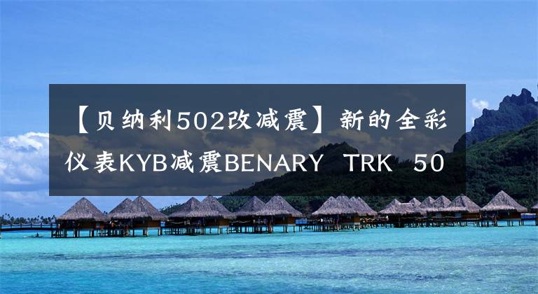 【貝納利502改減震】新的全彩儀表KYB減震B(yǎng)ENARY TRK 502新產(chǎn)品上市起始價格為38800韓元。