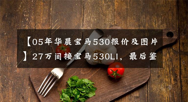 【05年華晨寶馬530報價及圖片】27萬間接寶馬530LI，最后鑒定6缸3.0自行吸入