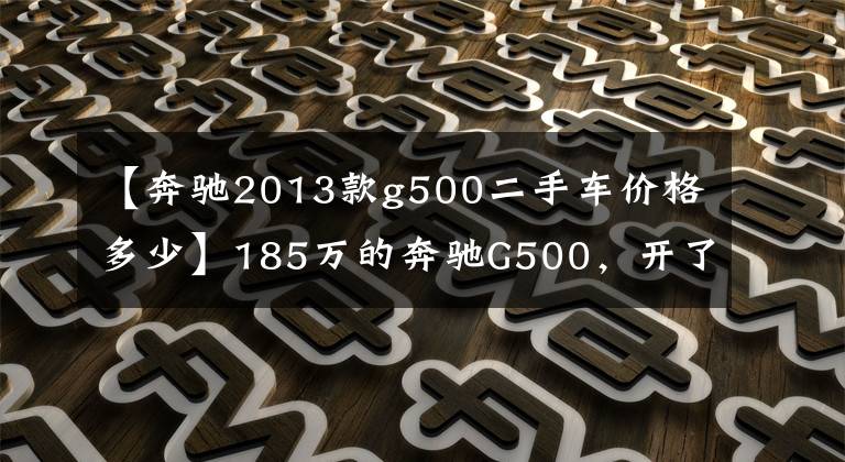 【奔馳2013款g500二手車價格多少】185萬的奔馳G500，開了8年而今不到70萬，車主直呼豪車貶值就是快