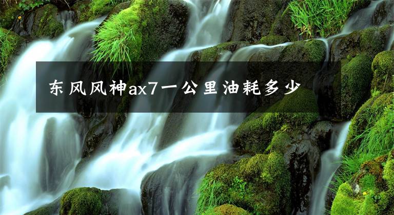 東風(fēng)風(fēng)神ax7一公里油耗多少