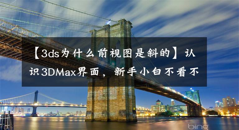 【3ds為什么前視圖是斜的】認(rèn)識3DMax界面，新手小白不看不行哦！