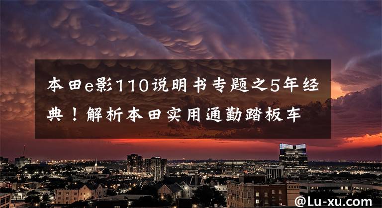 本田e影110說(shuō)明書(shū)專(zhuān)題之5年經(jīng)典！解析本田實(shí)用通勤踏板車(chē)e影110，電噴供油，油耗不到2升