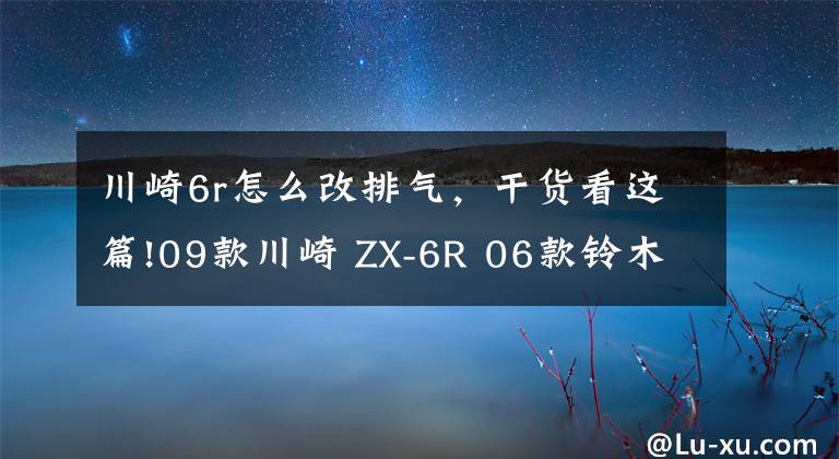 川崎6r怎么改排氣，干貨看這篇!09款川崎 ZX-6R 06款鈴木GSX-R600對(duì)比感受