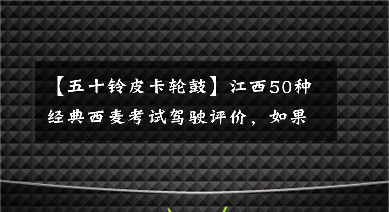 【五十鈴皮卡輪鼓】江西50種經(jīng)典西麥考試駕駛評(píng)價(jià)，如果想買皮卡，請(qǐng)戳