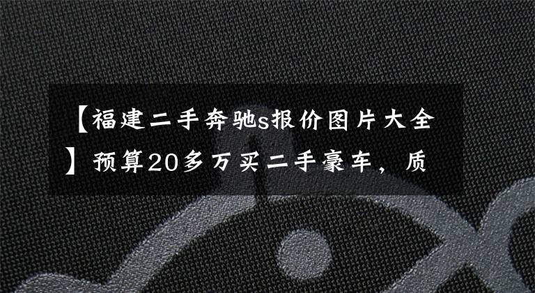 【福建二手奔馳s報(bào)價圖片大全】預(yù)算20多萬買二手豪車，質(zhì)量過硬又看著有面兒的有哪幾款？