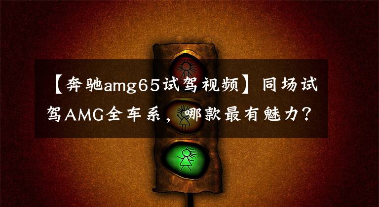 【奔馳amg65試駕視頻】同場(chǎng)試駕AMG全車系，哪款最有魅力？