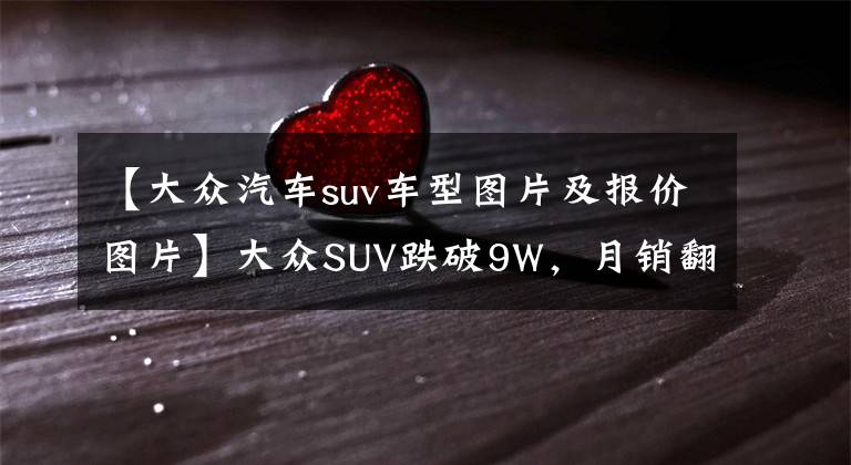 【大眾汽車suv車型圖片及報價圖片】大眾SUV跌破9W，月銷翻了近4倍，探影到底表現(xiàn)如何？