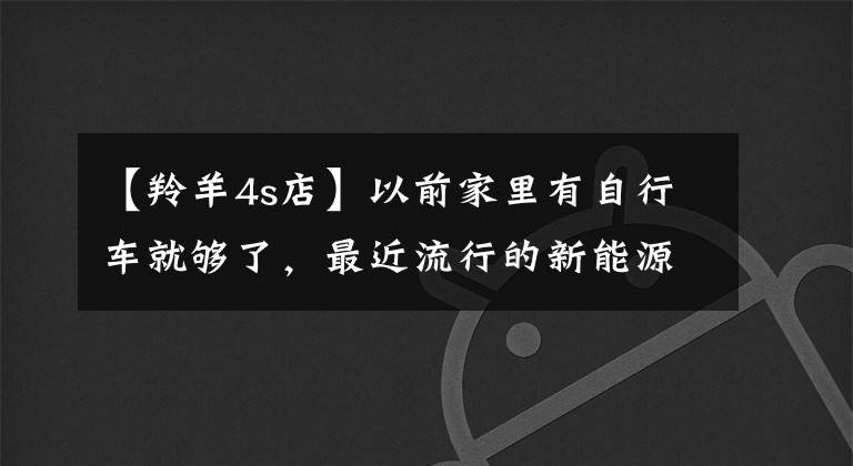 【羚羊4s店】以前家里有自行車就夠了，最近流行的新能源車更引人注目一些。