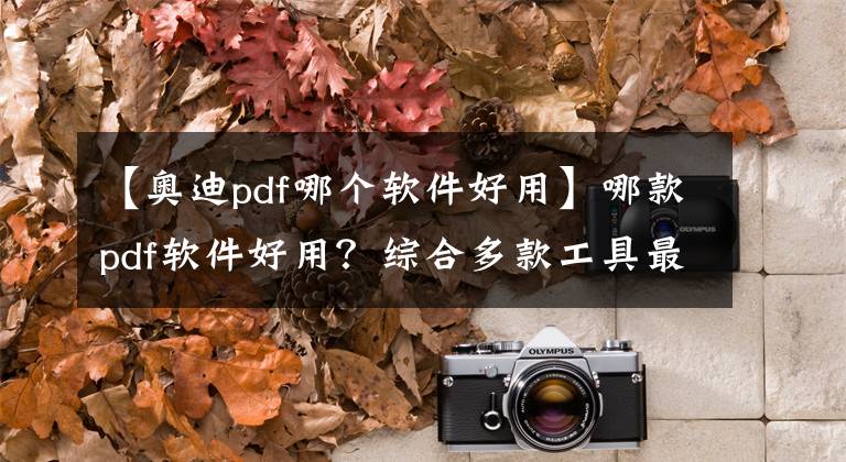 【奧迪pdf哪個軟件好用】哪款pdf軟件好用？綜合多款工具最終選擇這個