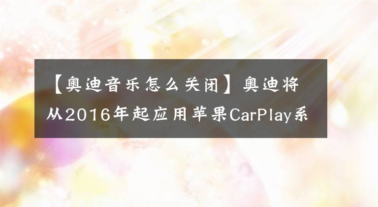 【奧迪音樂怎么關(guān)閉】奧迪將從2016年起應(yīng)用蘋果CarPlay系統(tǒng)